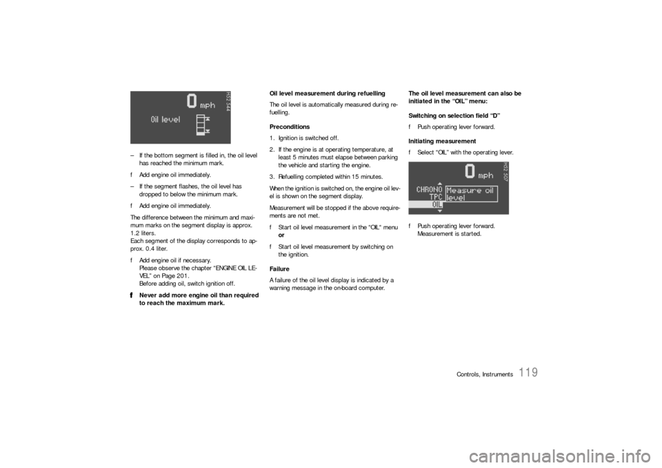 PORSCHE 911 CARRERA 2006 5.G Owners Manual Controls, Instruments
119
– If the bottom segment is filled in, the oil level 
has reached the minimum mark.
fAdd engine oil immediately.
– If the segment flashes, the oil level has 
dropped to be