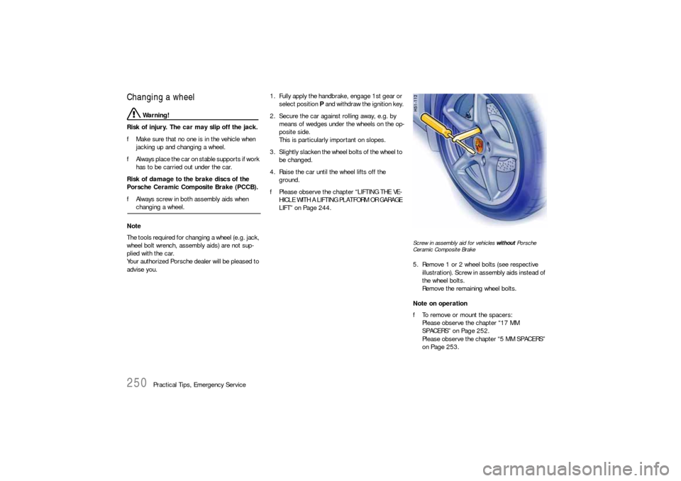 PORSCHE 911 CARRERA 2006 5.G Owners Manual 250
Practical Tips, Emergency Service
Changing a wheel
 Warning!
Risk of injury. The car may slip off the jack.
fMake sure that no one is in the vehicle when 
jacking up and changing a wheel.
fAlways 