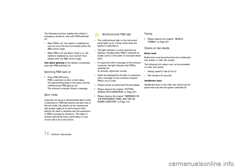 PORSCHE 911 CARRERA 2006 5.G Owners Manual 74
Controls, Instruments The following functions stabilize the vehicle in 
emergency situations, even with PSM switched 
off:
– When PSM is off, the vehicle is stabilized as 
soon as one of the two 