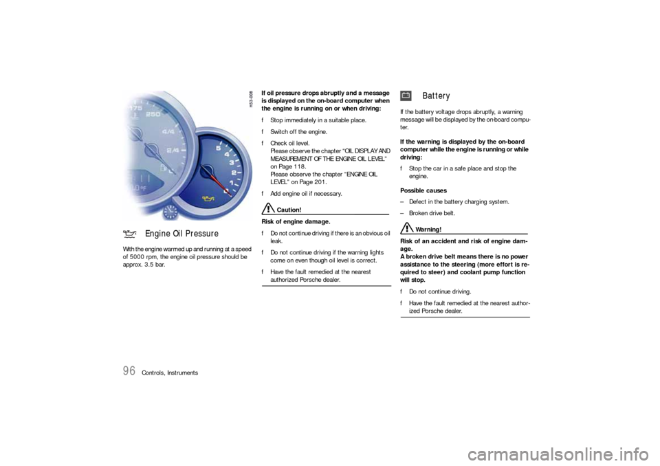 PORSCHE 911 CARRERA 2006 5.G User Guide 96
Controls, Instruments With the engine warmed up and running at a speed 
of 5000 rpm, the engine oil pressure should be 
approx. 3.5 bar.If oil pressure drops abruptly and a message 
is displayed on