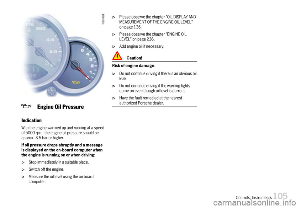 PORSCHE 911 CARRERA 2007 5.G Owners Manual EngineOilPressure
Indication
Withtheenginewarmedupandrunningataspeedof5000rpm,theengineoilpressureshouldbeapprox.3.5barorhigher.
Ifoilpressuredropsabruptlyandamessageisdisplayedontheon-boardcomputerwh PORSCHE 911 CARRERA 2007 5.G Owners Manual EngineOilPressure
Indication
Withtheenginewarmedupandrunningataspeedof5000rpm,theengineoilpressureshouldbeapprox.3.5barorhigher.
Ifoilpressuredropsabruptlyandamessageisdisplayedontheon-boardcomputerwh