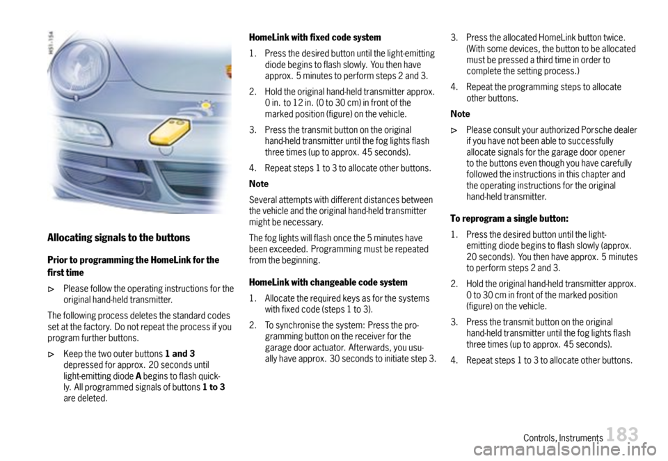 PORSCHE 911 CARRERA 2007 5.G Owners Manual Allocatingsignalstothebuttons
PriortoprogrammingtheHomeLinkforthe
rsttime
Pleasefollowtheoperatinginstructionsfortheoriginalhand-heldtransmitter.
Thefollowingprocessdeletesthestandardcodessetatthef PORSCHE 911 CARRERA 2007 5.G Owners Manual Allocatingsignalstothebuttons
PriortoprogrammingtheHomeLinkforthe
rsttime
Pleasefollowtheoperatinginstructionsfortheoriginalhand-heldtransmitter.
Thefollowingprocessdeletesthestandardcodessetatthef