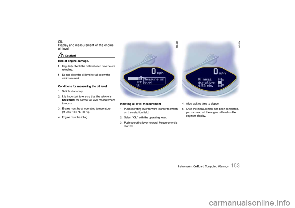 PORSCHE 911 CARRERA 2010 5.G Owners Manual Instruments, On-Board Computer, Warnings
153
OIL
Display and measurement of the engine 
oil level
 Caution!
Risk of engine damage.
fRegularly check the oil level each time before 
refueling.
fDo not a