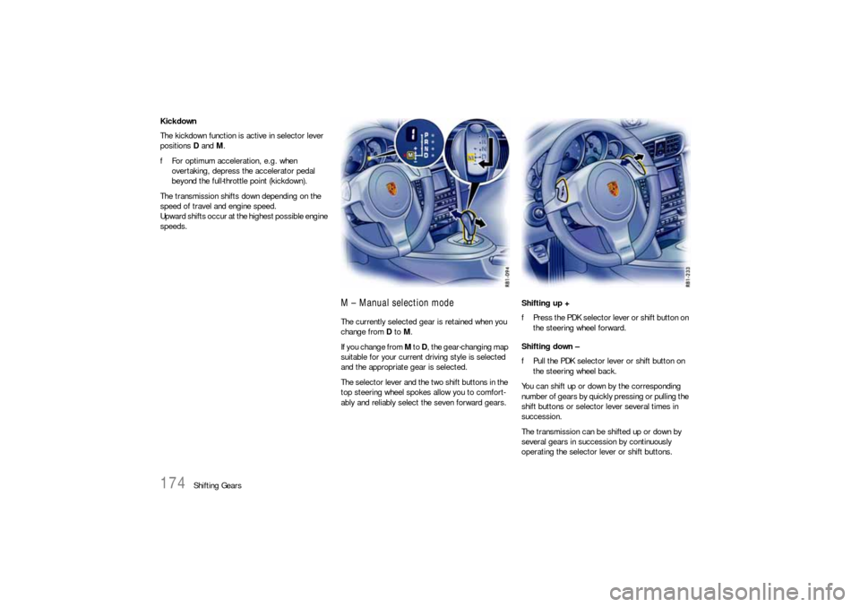 PORSCHE 911 CARRERA 2010 5.G Owners Manual 174
Shifting Gears Kickdown
The kickdown function is active in selector lever 
positions D and M.
fFor optimum acceleration, e.g. when 
overtaking, depress the accelerator pedal 
beyond the full-throt