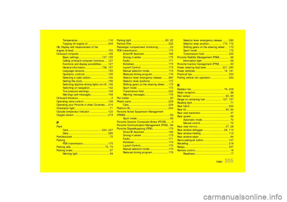 PORSCHE 911 CARRERA 2010 5.G Owners Manual Index
305
Temperature....................................... 116
Topping off engine oil .......................... 209
OIL Display and measurement of the
engine oil level ............................ PORSCHE 911 CARRERA 2010 5.G Owners Manual Index
305
Temperature....................................... 116
Topping off engine oil .......................... 209
OIL Display and measurement of the
engine oil level ............................