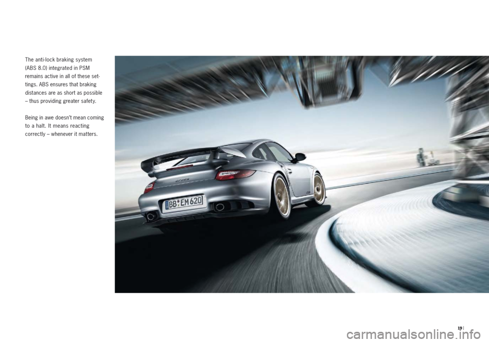 PORSCHE 911 GT2 2010 5.G Information Manual  19 | 
The anti-lock braking system  
(ABS 8.0) integrated in PSM 
 
remains active in all of these set-
tings. ABS ensures that braking 
distances are as short as possible 
– thus providing greater