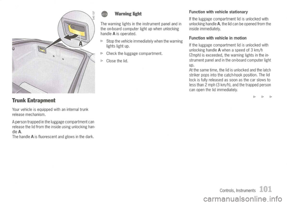 PORSCHE 911 GT3 2004 5.G Owners Manual
Trunk Entrapment
Your vehicle isequipped withaninternal trunk
release mechanism.
A person trapped inthe luggage compartment can
release thelidfrom theinside usingunlocking han-
dle A.
The handle Ais PORSCHE 911 GT3 2004 5.G Owners Manual
Trunk Entrapment
Your vehicle isequipped withaninternal trunk
release mechanism.
A person trapped inthe luggage compartment can
release thelidfrom theinside usingunlocking han-
dle A.
The handle Ais
