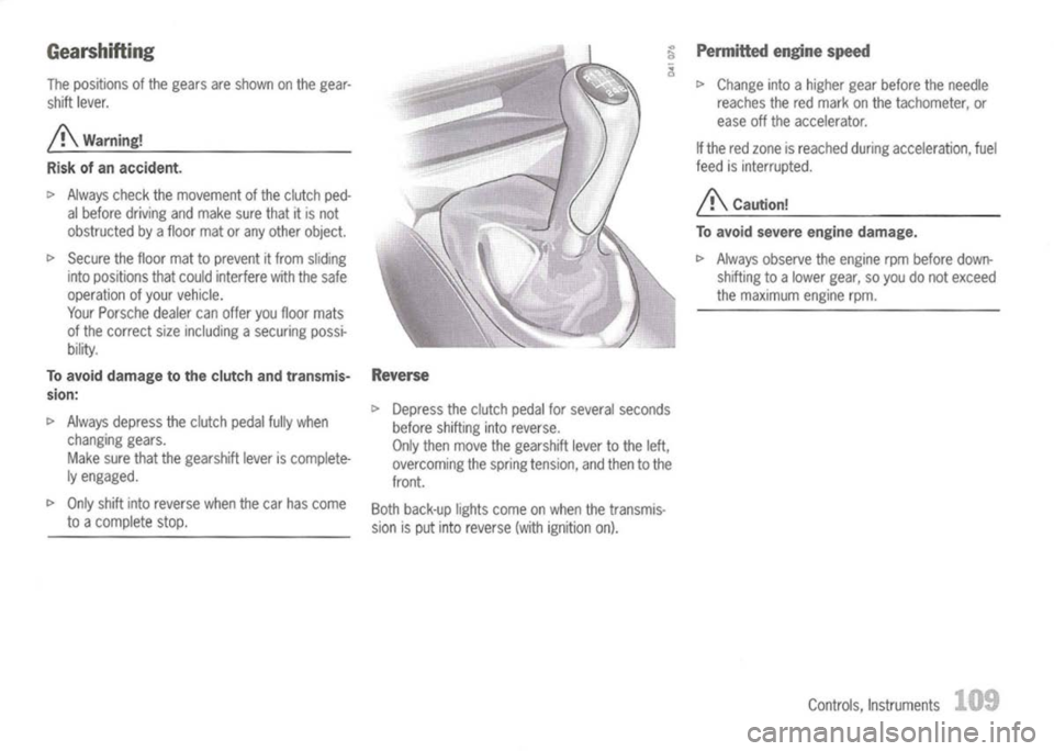 PORSCHE 911 GT3 2004 5.G Owners Manual
Gearshifting
The positions ofthe gears areshown onthe gear-
shift lever.
j!\
Warning!
Risk ofan accident.
~ Always checkthemovement ofthe clutch ped-
al before driving andmake surethatitis not
ob PORSCHE 911 GT3 2004 5.G Owners Manual
Gearshifting
The positions ofthe gears areshown onthe gear-
shift lever.
j!\
Warning!
Risk ofan accident.
~ Always checkthemovement ofthe clutch ped-
al before driving andmake surethatitis not
ob