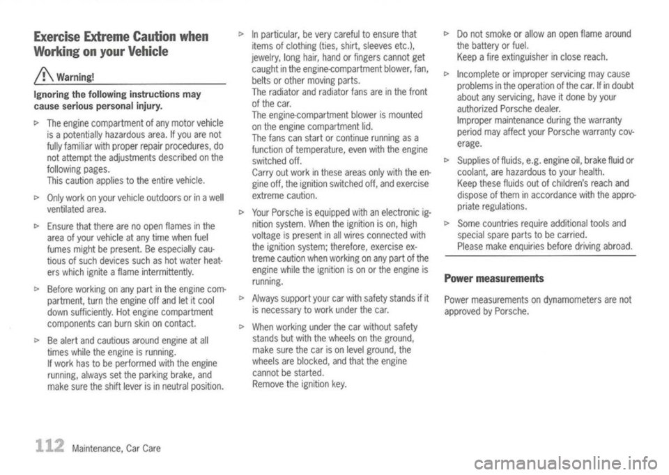 PORSCHE 911 GT3 2004 5.G Owners Manual 
Exercise ExtremeCautionwhen
Working onyour Vehicle

/!\ 
Warning!
Ignoring thefollowing instructions may
cause serious personal injury.

~ The engine compartment ofany motor vehicle
is apotentially h