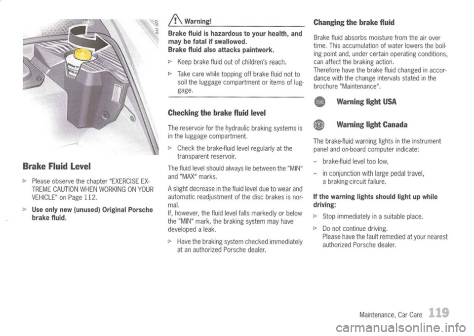 PORSCHE 911 GT3 2004 5.G User Guide 
Brake Fluidlevel

I> 
Please observe thechapter "EXERCISE EX-
TREME CAUTION WHENWORKING ONYOUR
VEHICLE" onPage 112.

I> 
Use only new(unused) OriginalPorsche
brake fluid. 
A

Warning!
Brake fluidisha