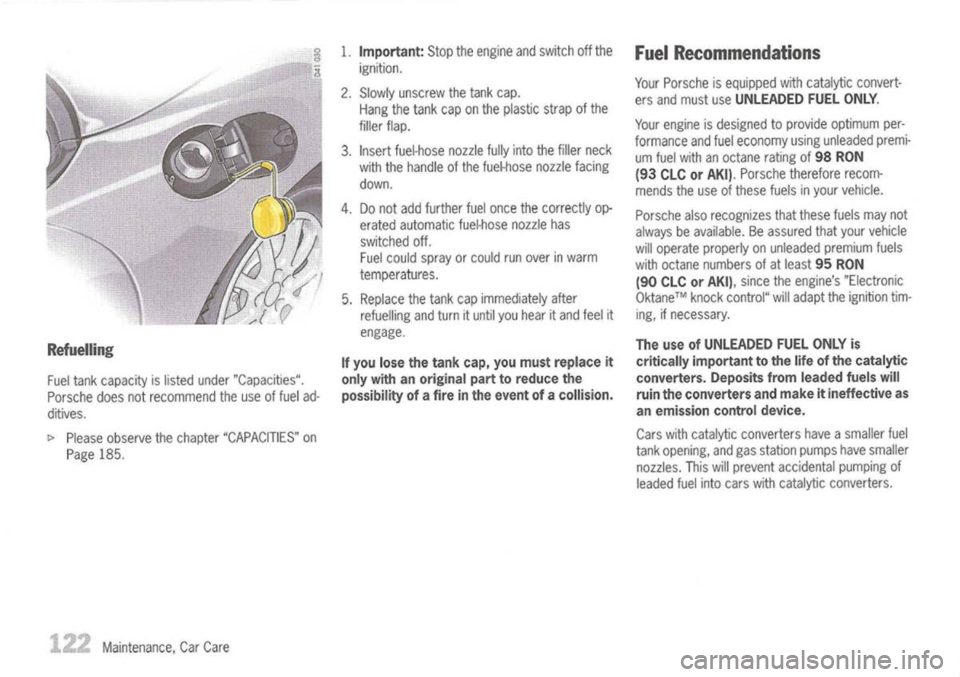 PORSCHE 911 GT3 2004 5.G Owners Manual 
1.
Important: 
Stoptheengine andswitch offthe 
FuelRecommendations

ignition.

Refuelling 
Fuel tank capacity islisted under "Capacities".
Porsche doesnotrecommend theuse offuel ad-
ditives.

I> 
Ple