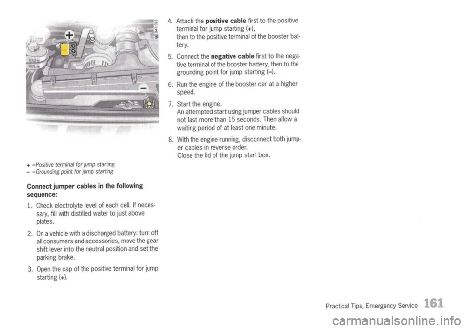 PORSCHE 911 GT3 2004 5.G Owners Guide +
=Positive terminal
for
jump starting
- =Grounding point
for
jump starting

Connect jumpercablesinthe following
sequence:

1. Check electrolyte levelofeach cell.Ifneces-
sary, fillwith distilled wate