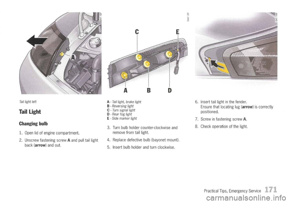 PORSCHE 911 GT3 2004 5.G Owners Manual 
Tail
light 
left

Taillight

Changing bulb

1. Open lidofengine compartment.
2. Unscrew fastening screwAand pulltaillight
back (arrow) andout. 
A
-Taillight, brakelight

B -
Reversing light
C -Turn s