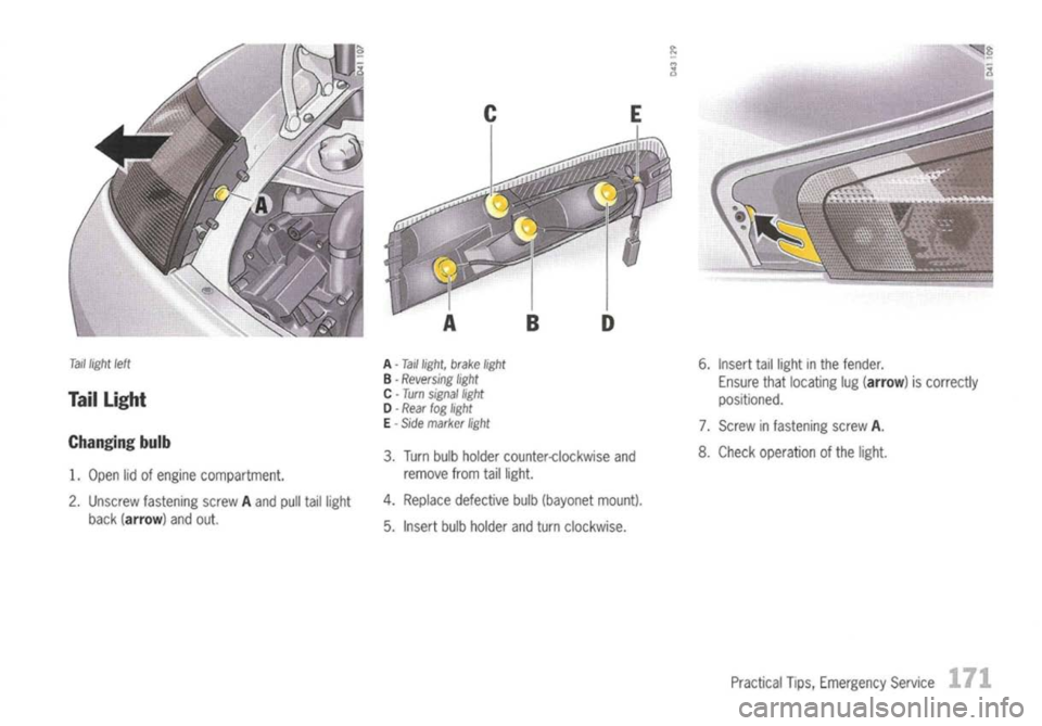 PORSCHE 911 GT3 2004 5.G Owners Guide 
Tail
light 
left

Taillight

Changing bulb

1. Open lidofengine compartment.
2. Unscrew fastening screwAand pulltaillight
back (arrow) andout. 
A
-Taillight, brakelight

B -
Reversing light
C -Turn s