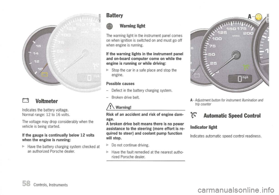 PORSCHE 911 GT3 2004 5.G User Guide 
o
Voltmeter

Indicates thebattery voltage.
Normal range:12to16 volts.
The voltage maydrop considerably whenthe
vehicle isbeing started.

If the gauge iscontinually below12volts
when theengine isrunni