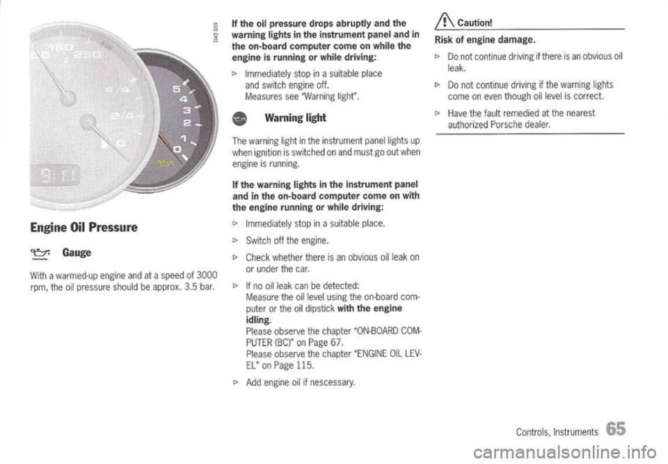 PORSCHE 911 GT3 2004 5.G User Guide 
Engine OilPressure

~ Gauge

With awarmed-up engineandataspeed of3000
rpm, theoilpressure shouldbeapprox. 3.5bar. 
If
the oilpressure dropsabruptly andthe
warning lightsinthe instrument panelandin
th