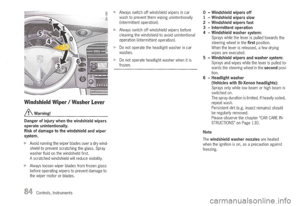 PORSCHE 911 GT3 2004 5.G Owners Manual 
Windshield Wiper/Washer Lever

A 
Warning!
Danger ofinjury whenthewindshield wipers
operate unintentionally.
Risk ofdamage tothe windshield andwiper
system.

I> 
Avoid running thewiper blades overadr