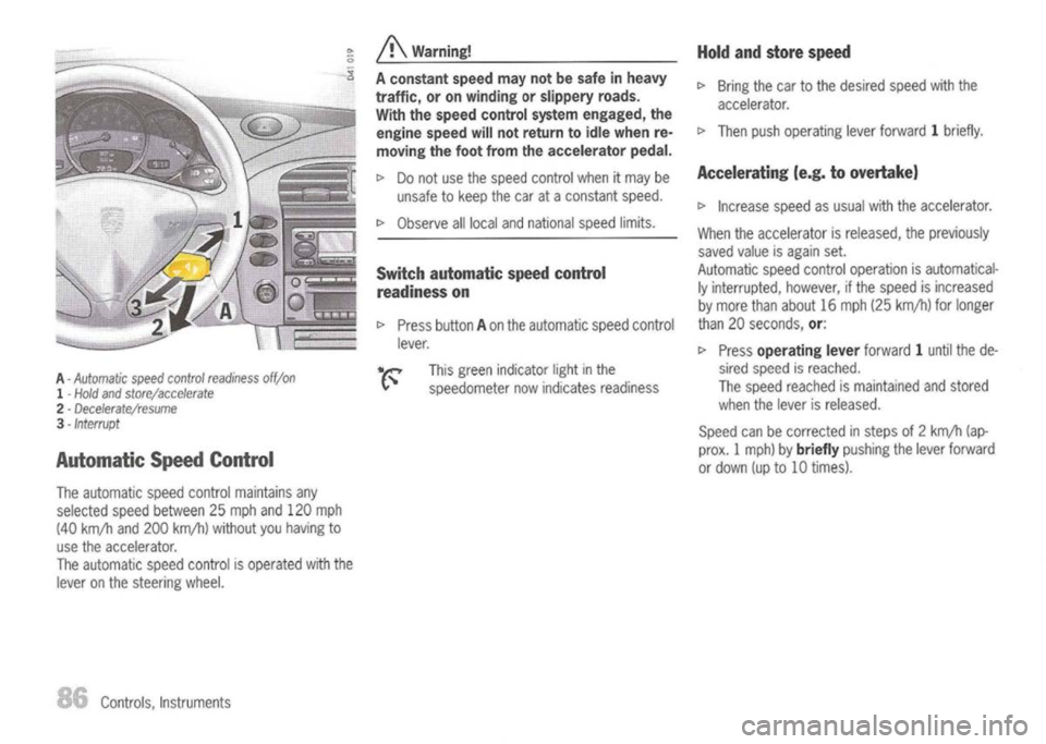 PORSCHE 911 GT3 2004 5.G Owners Guide 
A-
Automatic speedcontrol readiness off/on

1 -
Hold andstore/accelerate

2 -
Decelerate/resume

3 -
Interrupt
Automatic SpeedControl

The automatic speedcontrol maintains any
selected speedbetween 2