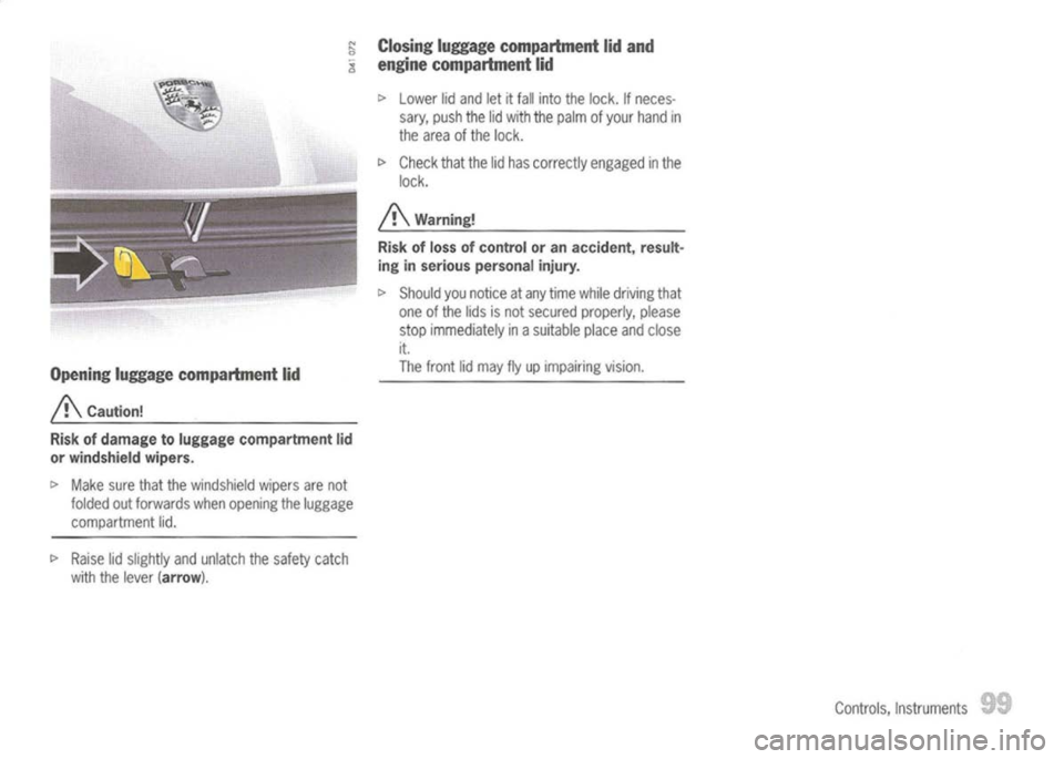 PORSCHE 911 GT3 2004 5.G Owners Manual 
~Closing luggage compartment lidand

<l 
engine compartment lid
Opening luggagecompartment lid

A 
Caution!
Risk ofdamage toluggage compartment lid
or windshield wipers.

I> 
Make surethatthewindshi