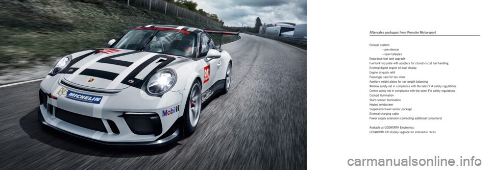PORSCHE 911 GT3 CUP 2016 6.G Information Manual | 27
Aftersales packages from Porsche Motorsport
Exhaust system:
– pre-silencer
– open tailpipes
Endurance fuel tank upgrade
Fuel tank top plate with adapters for closed circuit fuel h PORSCHE 911 GT3 CUP 2016 6.G Information Manual | 27
Aftersales packages from Porsche Motorsport
Exhaust system:
– pre-silencer
– open tailpipes
Endurance fuel tank upgrade
Fuel tank top plate with adapters for closed circuit fuel h