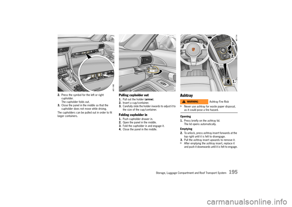 PORSCHE 911 TURBO 2014 6.G Owners Manual Storage, Luggage Compartment and Roof Transport System   195
2.Press the symbol for the left or right  cupholder.The cupholder folds out.3. Close the panel in the middle so that the  cupholder does no