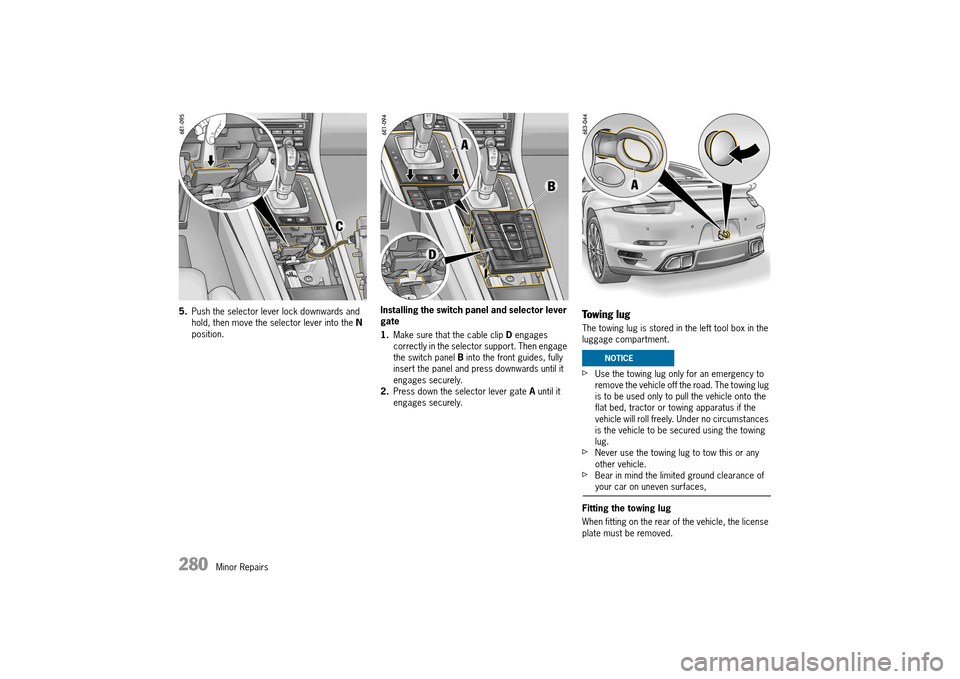 PORSCHE 911 TURBO 2014 6.G Owners Manual 280   Minor Repairs
5.Push the selector lever lock downwards and  hold, then move the selector lever into the  N  position. 
Installing the switch panel and selector lever  gate 
1. Make sure that the