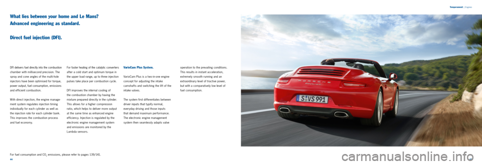 PORSCHE 911 CARRERA 2011 6.G Information Manual 4445 
DFI delivers fuel directly into the combustion 
chamber with millisecond precision. The 
spray and cone angles of the multi­hole 
injectors have been optimised for torque, 
power output, fuel c