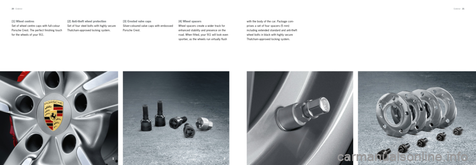 PORSCHE 911 CARRERA 2012 6.G Information Manual 123
4
[3] Crested valve caps
Silver-coloured valve caps with embossed 
Porsche Crest.
[4] Wheel spacers
Wheel spacers create a wider track for 
enhanced stabilit y and presence on the 
road. When fit 