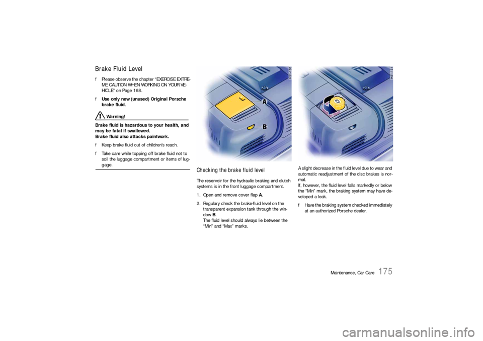 PORSCHE BOXSTER 2005 2.G Owners Manual Maintenance, Car Care
175
Brake Fluid Level fPlease observe the chapter “EXERCISE EXTRE-
ME CAUTION WHEN WORKING ON YOUR VE-
HICLE” on Page 168.
fUse only new (unused) Original Porsche 
brake flui