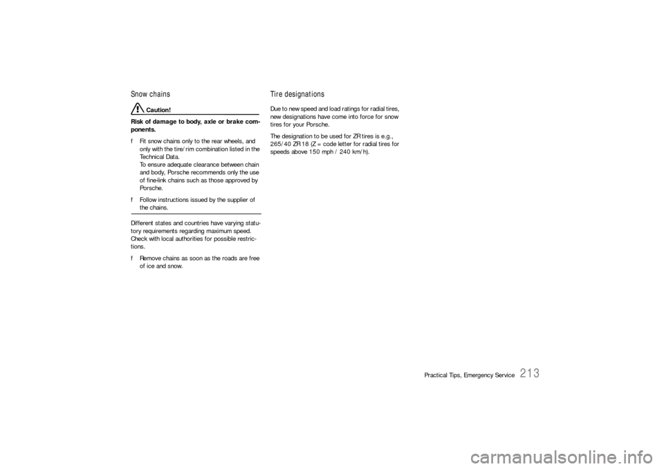 PORSCHE BOXSTER 2005 2.G Owners Manual Practical Tips, Emergency Service
213
Snow chains 
 Caution!
Risk of damage to body, axle or brake com-
ponents. 
fFit snow chains only to the rear wheels, and 
only with the tire/rim combination list