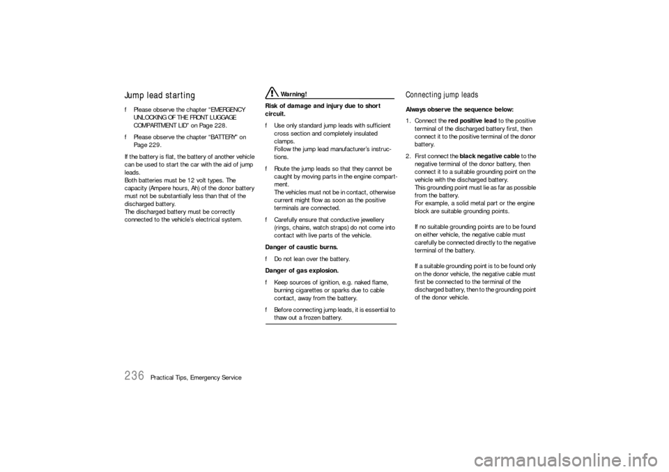 PORSCHE BOXSTER 2005 2.G Owners Manual 236
Practical Tips, Emergency Service
Jump lead startingfPlease observe the chapter “EMERGENCY 
UNLOCKING OF THE FRONT LUGGAGE 
COMPARTMENT LID” on Page 228.
fPlease observe the chapter “BATTERY