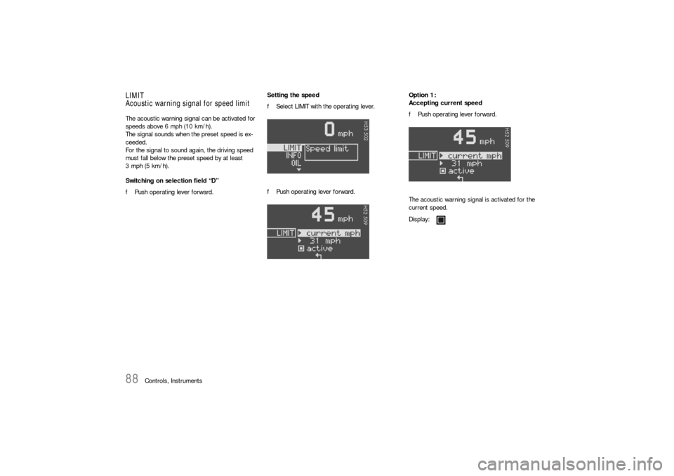 PORSCHE BOXSTER 2005 2.G Owners Manual 88
Controls, Instruments
LIMIT
Acoustic warning signal for speed limitThe acoustic warning signal can be activated for 
speeds above 6 mph (10 km/h).
The signal sounds when the preset speed is ex-
cee
