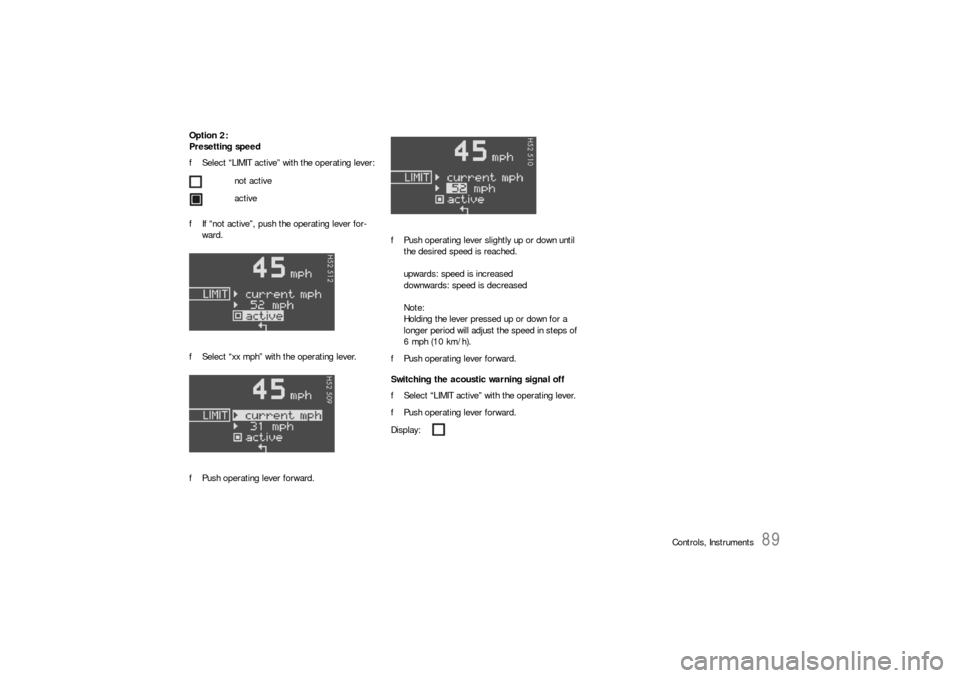 PORSCHE BOXSTER 2005 2.G Owners Manual Controls, Instruments
89
Option 2:
Presetting speed
fSelect “LIMIT active” with the operating lever:
fIf “not active”, push the operating lever for-
ward.
fSelect “xx mph” with the operati