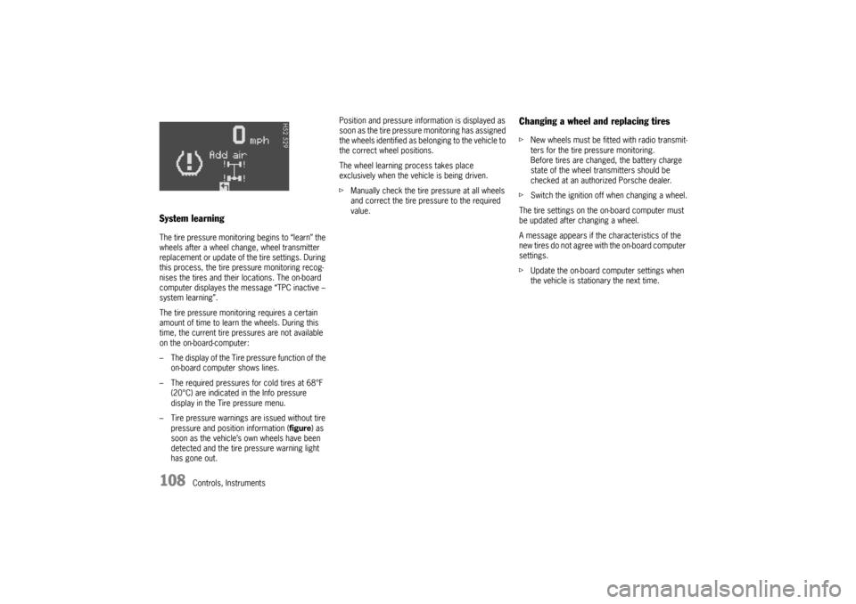 PORSCHE BOXSTER 2006 2.G User Guide 108
Controls, Instruments
System learningThe tire pressure monitoring begins to “learn” the 
wheels after a wheel change, wheel transmitter 
replacement or update of the tire settings. During 
thi