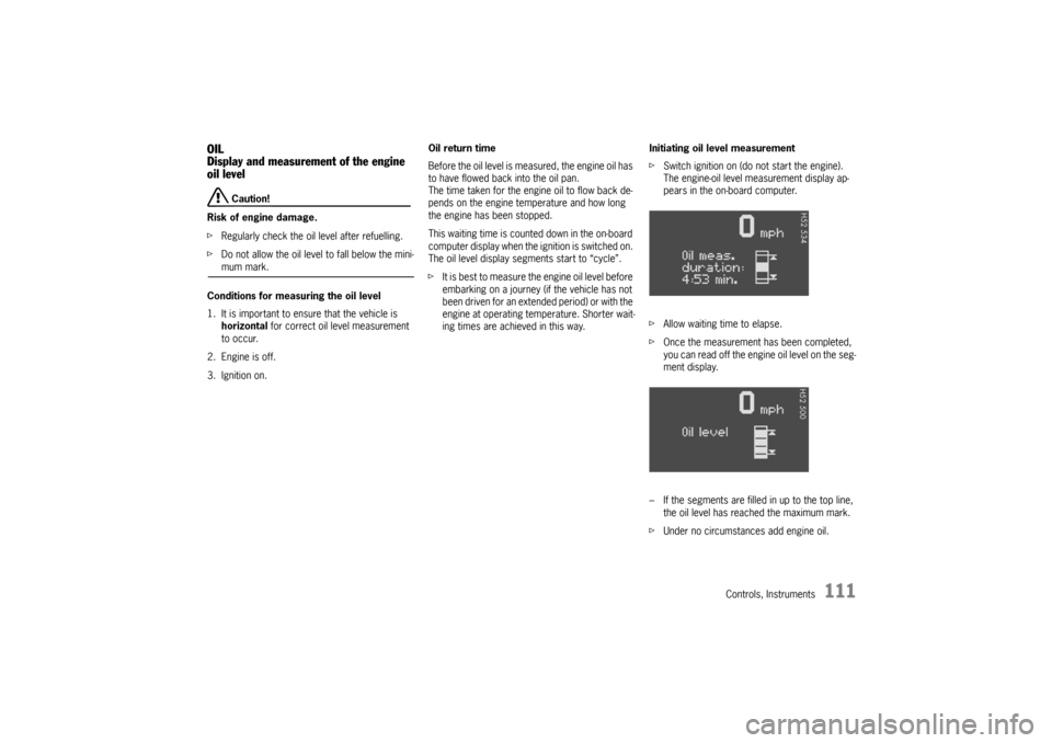 PORSCHE BOXSTER 2006 2.G Owners Manual Controls, Instruments
111
OIL
Display and measurement of the engine 
oil level
 Caution!
Risk of engine damage.
fRegularly check the oil level after refuelling.
fDo not allow the oil level to fall bel