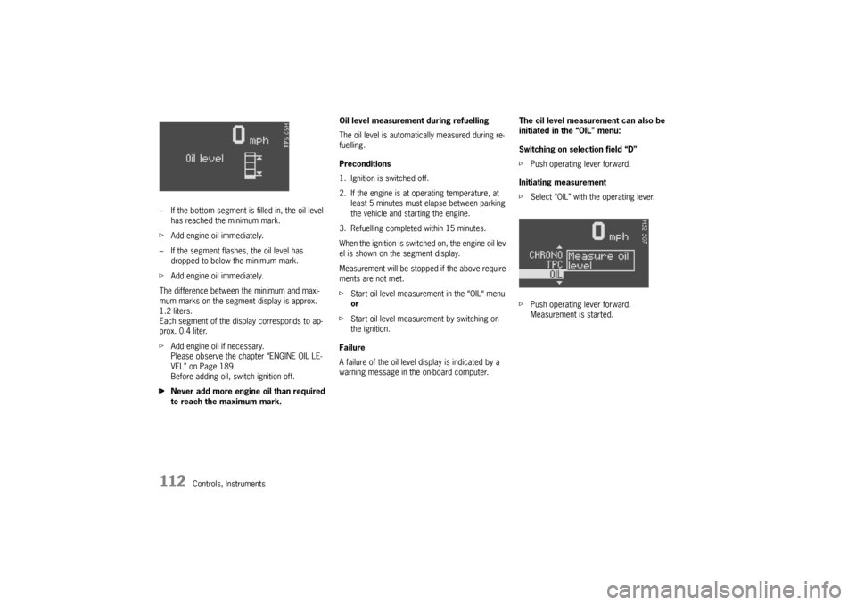 PORSCHE BOXSTER 2006 2.G Owners Manual 112
Controls, Instruments – If the bottom segment is filled in, the oil level 
has reached the minimum mark.
fAdd engine oil immediately.
– If the segment flashes, the oil level has 
dropped to be