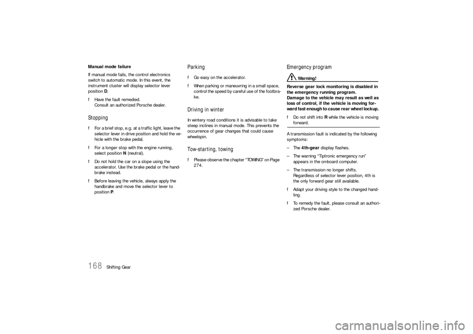 PORSCHE BOXSTER 2006 2.G Owners Manual 168
Shifting Gear Manual mode failure
If manual mode fails, the control electronics 
switch to automatic mode. In this event, the 
instrument cluster will display selector lever 
position D.
fHave the