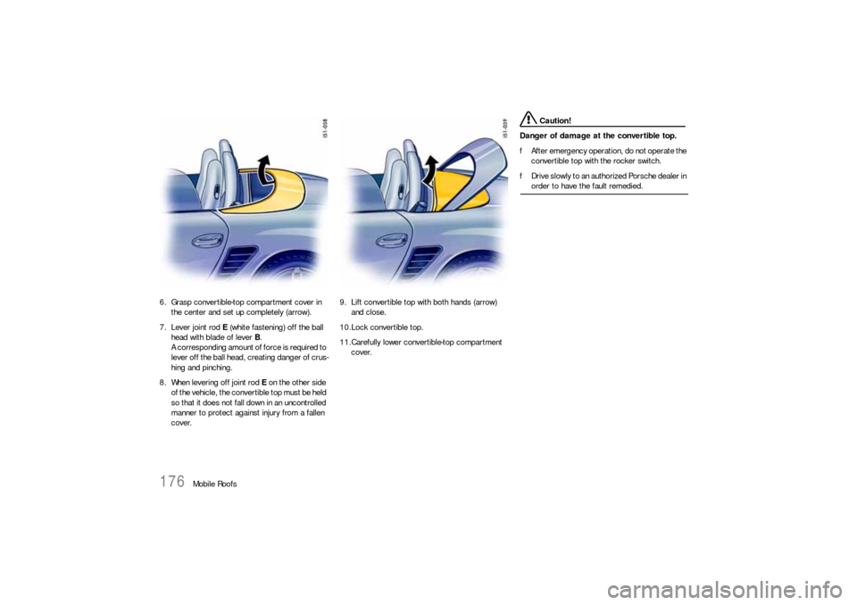 PORSCHE BOXSTER 2006 2.G Owners Manual 176
Mobile Roofs 6. Grasp convertible-top compartment cover in 
the center and set up completely (arrow). 
7. Lever joint rod E (white fastening) off the ball 
head with blade of lever B.
A correspond