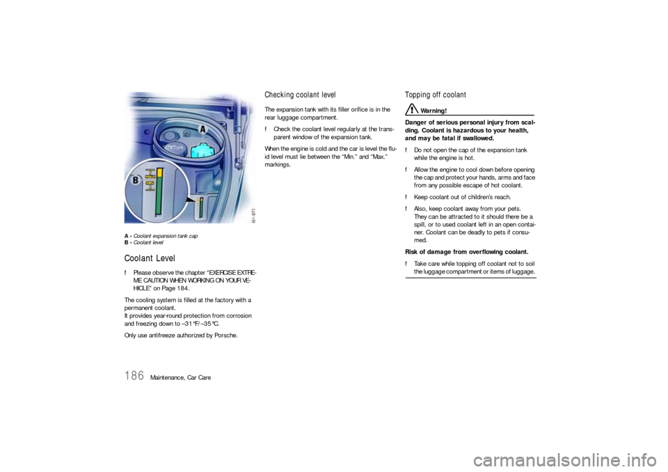 PORSCHE BOXSTER 2006 2.G Owners Manual 186
Maintenance, Car Care
A - Coolant expansion tank cap
B - Coolant level Coolant Level fPlease observe the chapter “EXERCISE EXTRE-
ME CAUTION WHEN WORKING ON YOUR VE-
HICLE” on Page 184.
The co