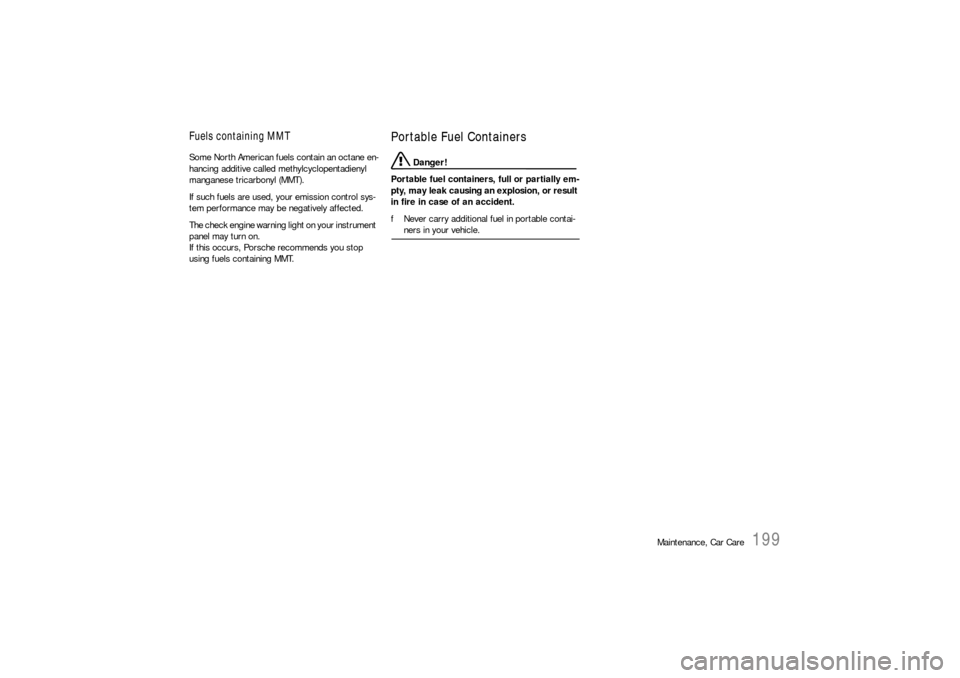 PORSCHE BOXSTER 2006 2.G Owners Manual Maintenance, Car Care
199
Fuels containing MMT Some North American fuels contain an octane en-
hancing additive called methylcyclopentadienyl 
manganese tricarbonyl (MMT). 
If such fuels are used, you