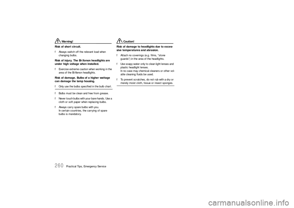 PORSCHE BOXSTER 2006 2.G Owners Manual 260
Practical Tips, Emergency Service
 Warning!
Risk of short circuit. 
fAlways switch off the relevant load when 
changing bulbs.
Risk of injury. The Bi-Xenon headlights are 
under high voltage when 