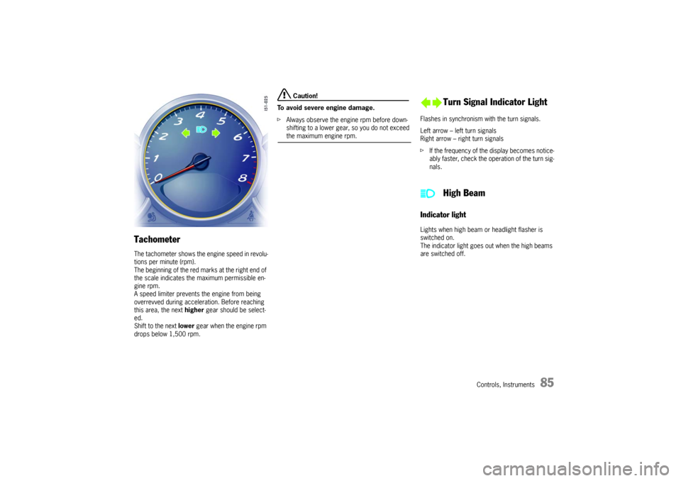 PORSCHE BOXSTER 2006 2.G Owners Manual Controls, Instruments
85
Tachometer The tachometer shows the engine speed in revolu-
tions per minute (rpm). 
The beginning of the red marks at the right end of 
the scale indicates the maximum permis