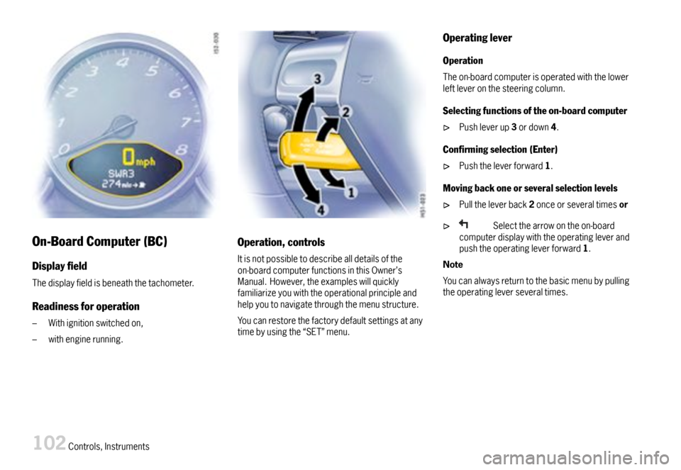 PORSCHE BOXSTER 2007 2.G Owners Manual On-BoardComputer(BC)
Displayeld
Thedisplayfieldisbeneaththetachometer.
Readinessforoperation
–Withignitionswitchedon,
–withenginerunning.
Operation,controls
Itisnotpossibletodescribealldetailso