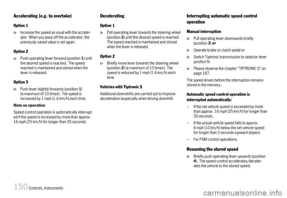 PORSCHE BOXSTER 2007 2.G Owners Manual Accelerating(e.g.toovertake)
Option1
Increasethespeedasusualwiththeacceler-ator.Whenyoueaseofftheaccelerator,thepreviouslysavedvalueissetagain.
Option2
Pushoperatingleverforward(position1)untilthedesi PORSCHE BOXSTER 2007 2.G Owners Manual Accelerating(e.g.toovertake)
Option1
Increasethespeedasusualwiththeacceler-ator.Whenyoueaseofftheaccelerator,thepreviouslysavedvalueissetagain.
Option2
Pushoperatingleverforward(position1)untilthedesi