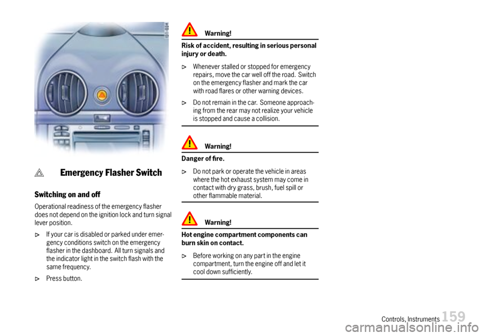 PORSCHE BOXSTER 2007 2.G Owners Manual EmergencyFlasherSwitch
Switchingonandoff
Operationalreadinessoftheemergencyflasherdoesnotdependontheignitionlockandturnsignalleverposition.
Ifyourcarisdisabledorparkedunderemer-gencyconditionsswitchon