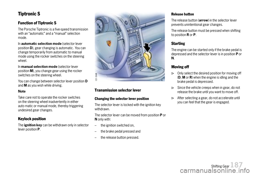 PORSCHE BOXSTER 2007 2.G Owners Manual TiptronicS
FunctionofTiptronicS
ThePorscheTiptronicisafive-speedtransmissionwithan“automatic”anda“manual”selectionmode.
Inautomaticselectionmode(selectorleverpositionD),gearchangingisautomatic PORSCHE BOXSTER 2007 2.G Owners Manual TiptronicS
FunctionofTiptronicS
ThePorscheTiptronicisafive-speedtransmissionwithan“automatic”anda“manual”selectionmode.
Inautomaticselectionmode(selectorleverpositionD),gearchangingisautomatic