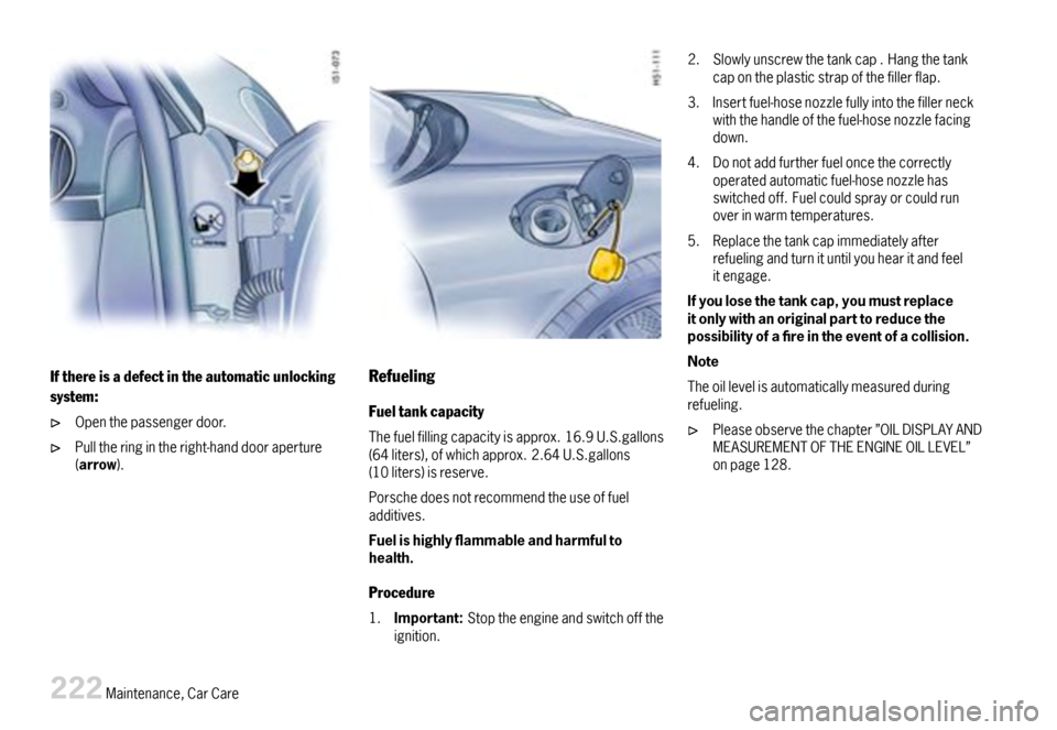 PORSCHE BOXSTER 2007 2.G Owners Manual Ifthereisadefectintheautomaticunlocking
system:
Openthepassengerdoor.
Pulltheringintheright-handdooraperture(arrow).
Refueling
Fueltankcapacity
Thefuelfillingcapacityisapprox.16.9U.S.gallons(64liters) PORSCHE BOXSTER 2007 2.G Owners Manual Ifthereisadefectintheautomaticunlocking
system:
Openthepassengerdoor.
Pulltheringintheright-handdooraperture(arrow).
Refueling
Fueltankcapacity
Thefuelfillingcapacityisapprox.16.9U.S.gallons(64liters)