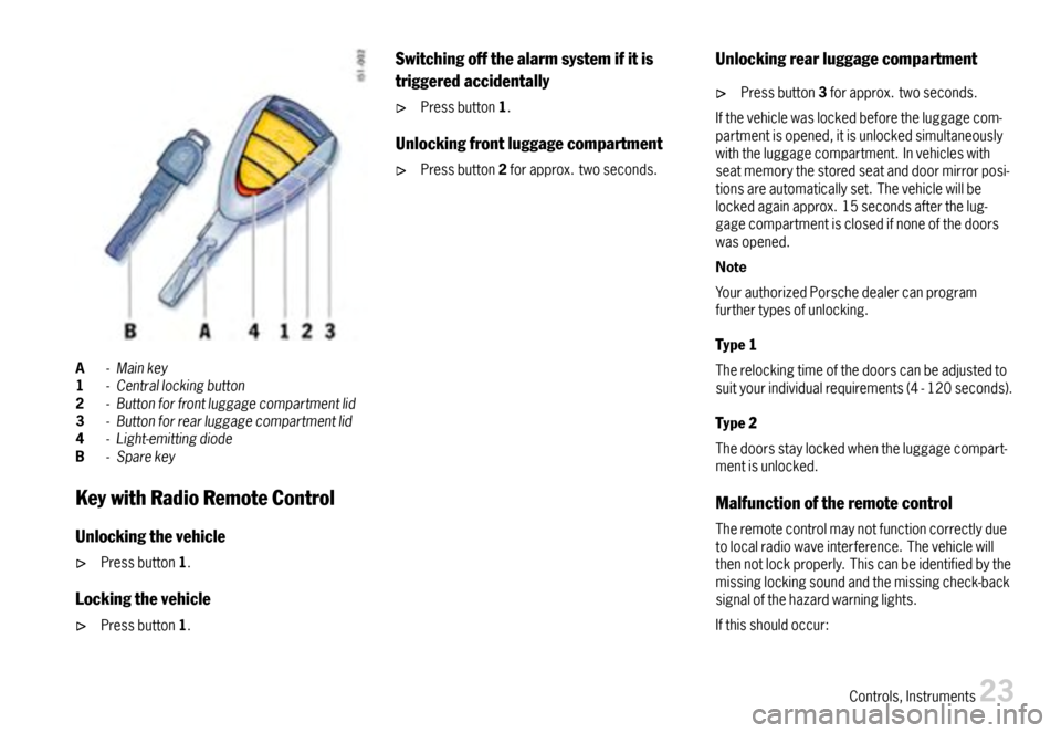 PORSCHE BOXSTER 2007 2.G Owners Manual A-Mainkey1-Centrallockingbutton2-Buttonforfrontluggagecompartmentlid3-Buttonforrearluggagecompartmentlid4-Light-emittingdiodeB-Sparekey
KeywithRadioRemoteControl
Unlockingthevehicle
Pressbutton1.
Lock