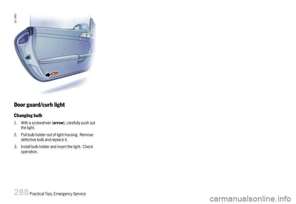 PORSCHE BOXSTER 2007 2.G Owners Manual Doorguard/curblight
Changingbulb
1.Withascrewdriver(arrow),carefullypushoutthelight.
2.Pullbulbholderoutoflighthousing.Removedefectivebulbandreplaceit.
3.Installbulbholderandinsertthelight.Checkoperat