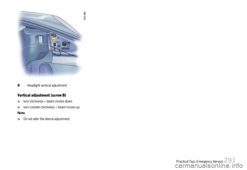 PORSCHE BOXSTER 2007 2.G Owners Manual B-Headlightverticaladjustment
Verticaladjustment(screwB)
turnclockwise=beammovesdown
turncounter-clockwise=beammovesup
Note
Donotalterthelateraladjustment.
PracticalTips,EmergencyService291  